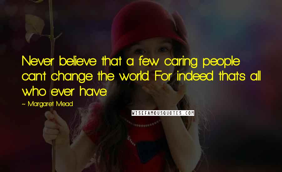 Margaret Mead Quotes: Never believe that a few caring people can't change the world. For indeed that's all who ever have.