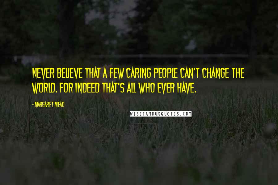 Margaret Mead Quotes: Never believe that a few caring people can't change the world. For indeed that's all who ever have.