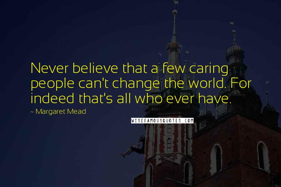 Margaret Mead Quotes: Never believe that a few caring people can't change the world. For indeed that's all who ever have.