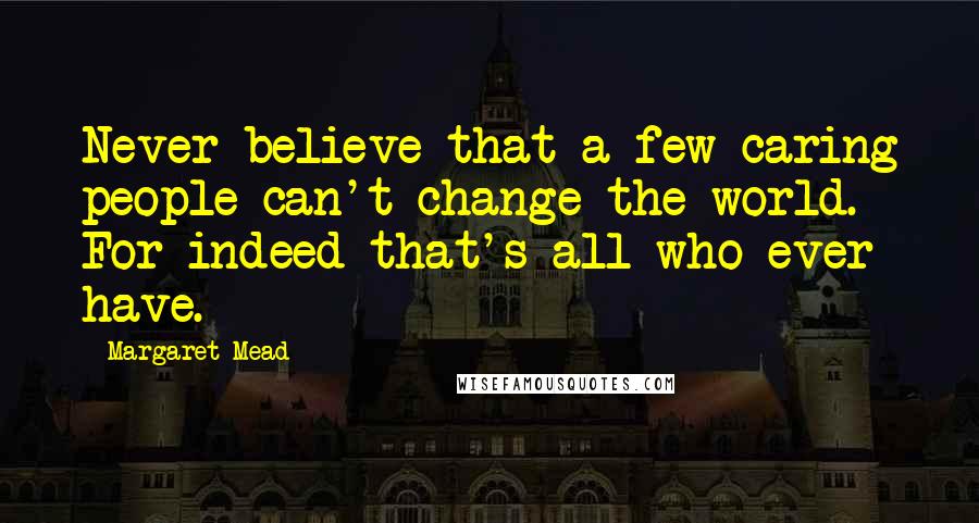 Margaret Mead Quotes: Never believe that a few caring people can't change the world. For indeed that's all who ever have.
