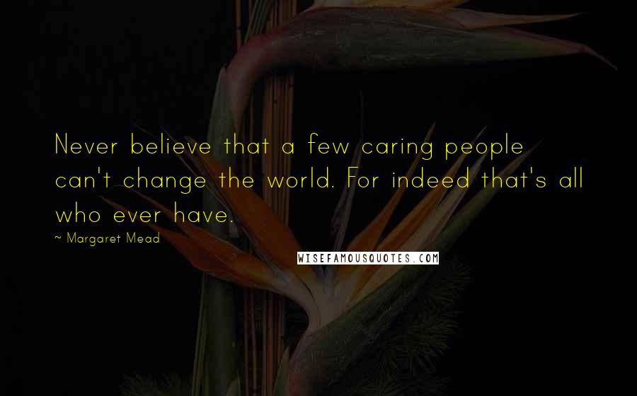 Margaret Mead Quotes: Never believe that a few caring people can't change the world. For indeed that's all who ever have.