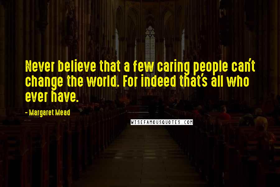 Margaret Mead Quotes: Never believe that a few caring people can't change the world. For indeed that's all who ever have.