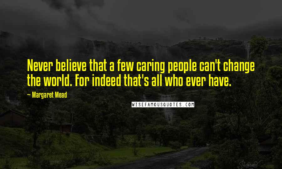 Margaret Mead Quotes: Never believe that a few caring people can't change the world. For indeed that's all who ever have.