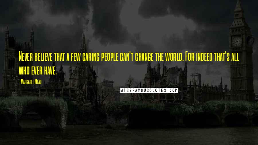 Margaret Mead Quotes: Never believe that a few caring people can't change the world. For indeed that's all who ever have.