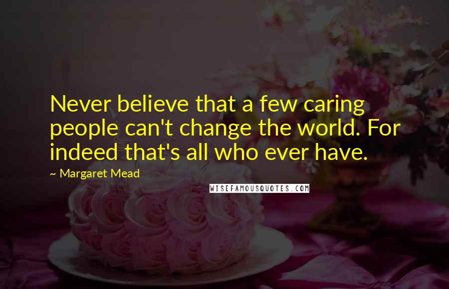 Margaret Mead Quotes: Never believe that a few caring people can't change the world. For indeed that's all who ever have.