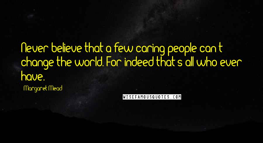 Margaret Mead Quotes: Never believe that a few caring people can't change the world. For indeed that's all who ever have.
