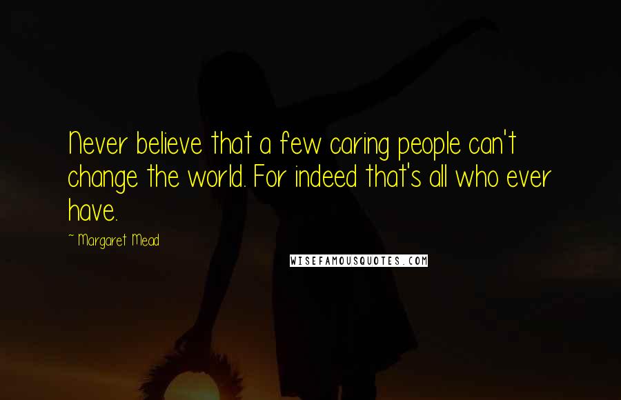 Margaret Mead Quotes: Never believe that a few caring people can't change the world. For indeed that's all who ever have.