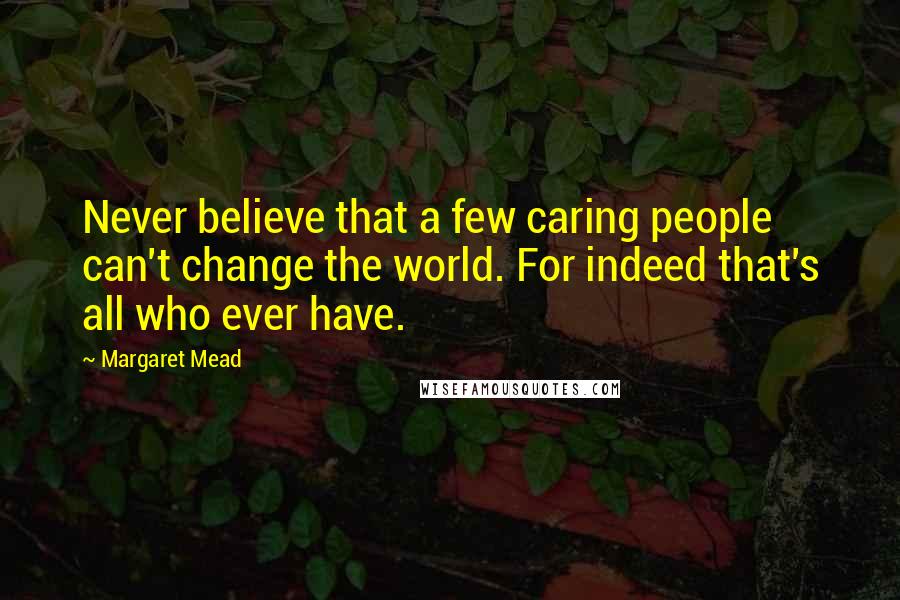 Margaret Mead Quotes: Never believe that a few caring people can't change the world. For indeed that's all who ever have.