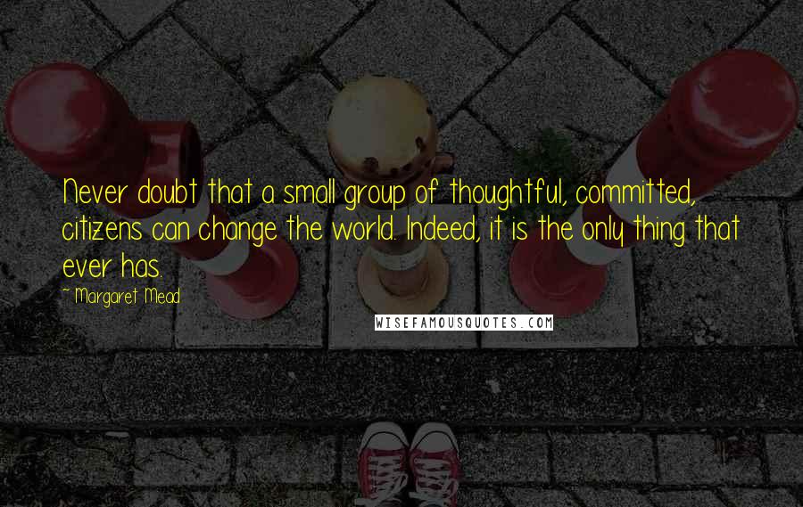 Margaret Mead Quotes: Never doubt that a small group of thoughtful, committed, citizens can change the world. Indeed, it is the only thing that ever has.