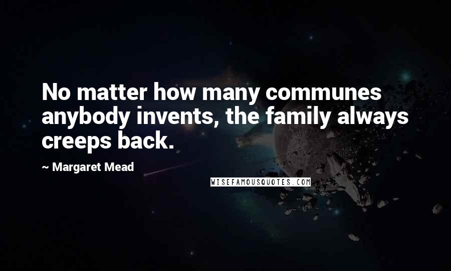 Margaret Mead Quotes: No matter how many communes anybody invents, the family always creeps back.