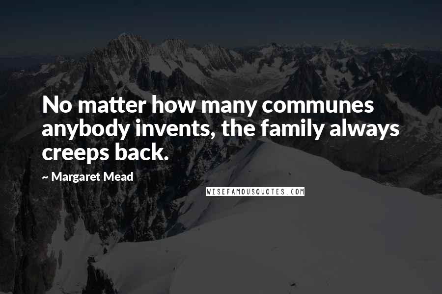 Margaret Mead Quotes: No matter how many communes anybody invents, the family always creeps back.