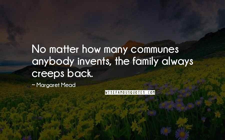 Margaret Mead Quotes: No matter how many communes anybody invents, the family always creeps back.