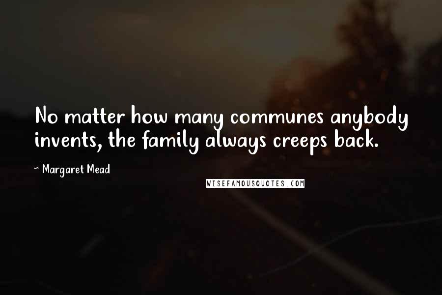 Margaret Mead Quotes: No matter how many communes anybody invents, the family always creeps back.