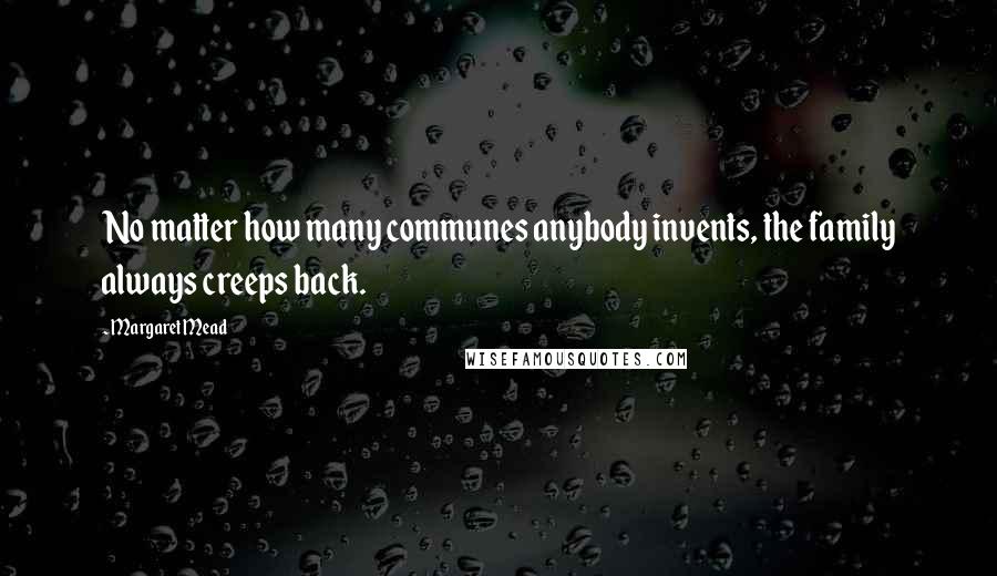 Margaret Mead Quotes: No matter how many communes anybody invents, the family always creeps back.