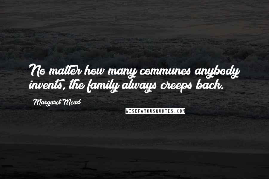 Margaret Mead Quotes: No matter how many communes anybody invents, the family always creeps back.