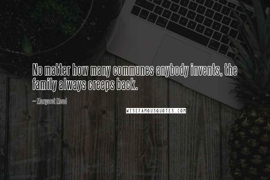 Margaret Mead Quotes: No matter how many communes anybody invents, the family always creeps back.