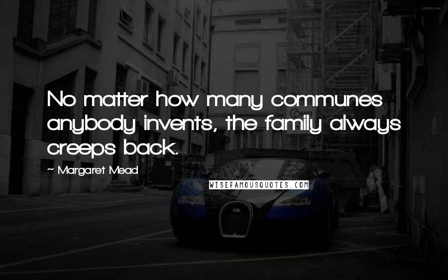 Margaret Mead Quotes: No matter how many communes anybody invents, the family always creeps back.