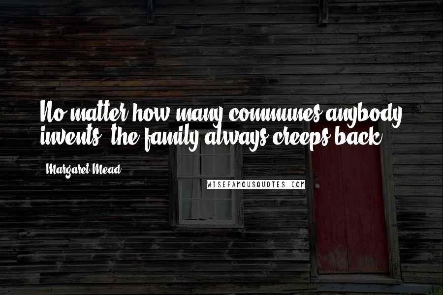 Margaret Mead Quotes: No matter how many communes anybody invents, the family always creeps back.