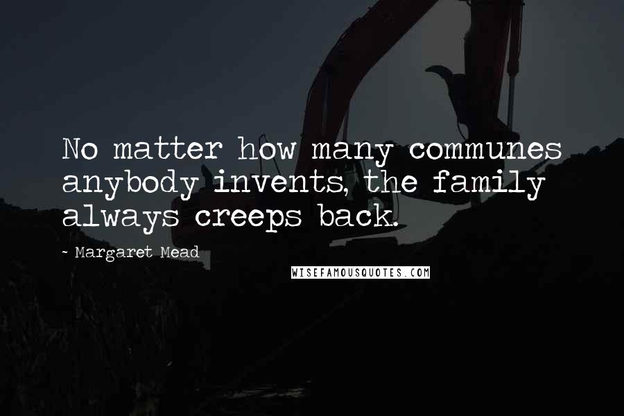Margaret Mead Quotes: No matter how many communes anybody invents, the family always creeps back.