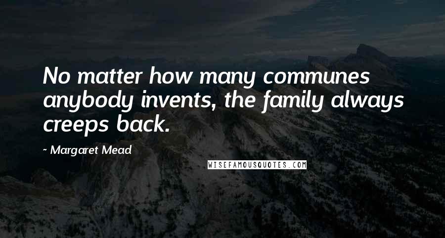 Margaret Mead Quotes: No matter how many communes anybody invents, the family always creeps back.