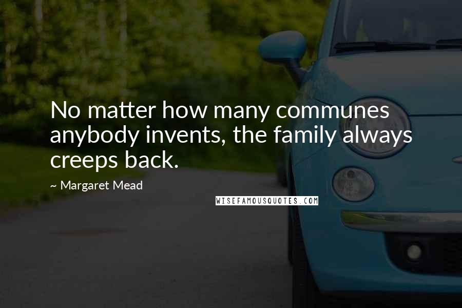 Margaret Mead Quotes: No matter how many communes anybody invents, the family always creeps back.