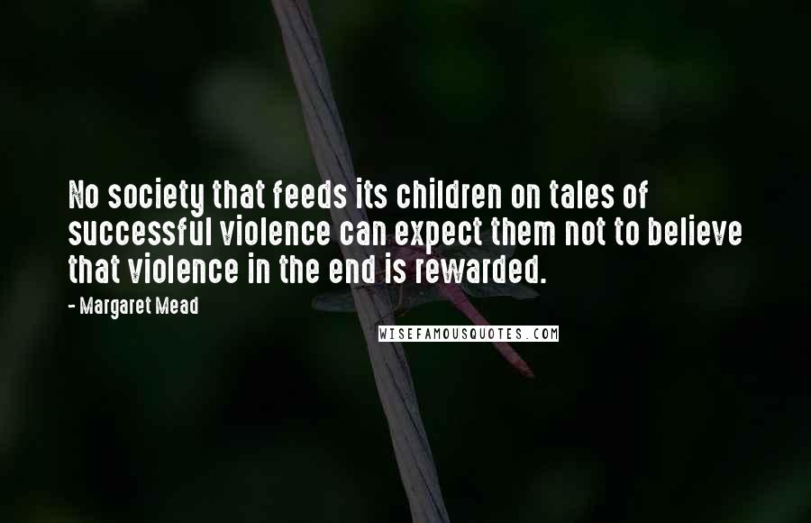 Margaret Mead Quotes: No society that feeds its children on tales of successful violence can expect them not to believe that violence in the end is rewarded.