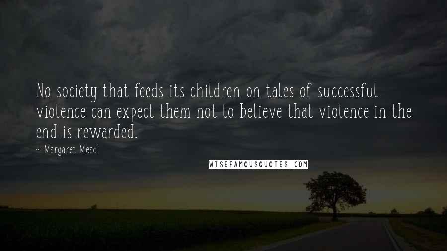 Margaret Mead Quotes: No society that feeds its children on tales of successful violence can expect them not to believe that violence in the end is rewarded.