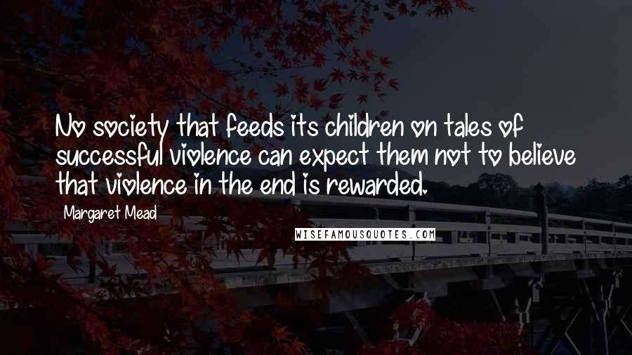 Margaret Mead Quotes: No society that feeds its children on tales of successful violence can expect them not to believe that violence in the end is rewarded.