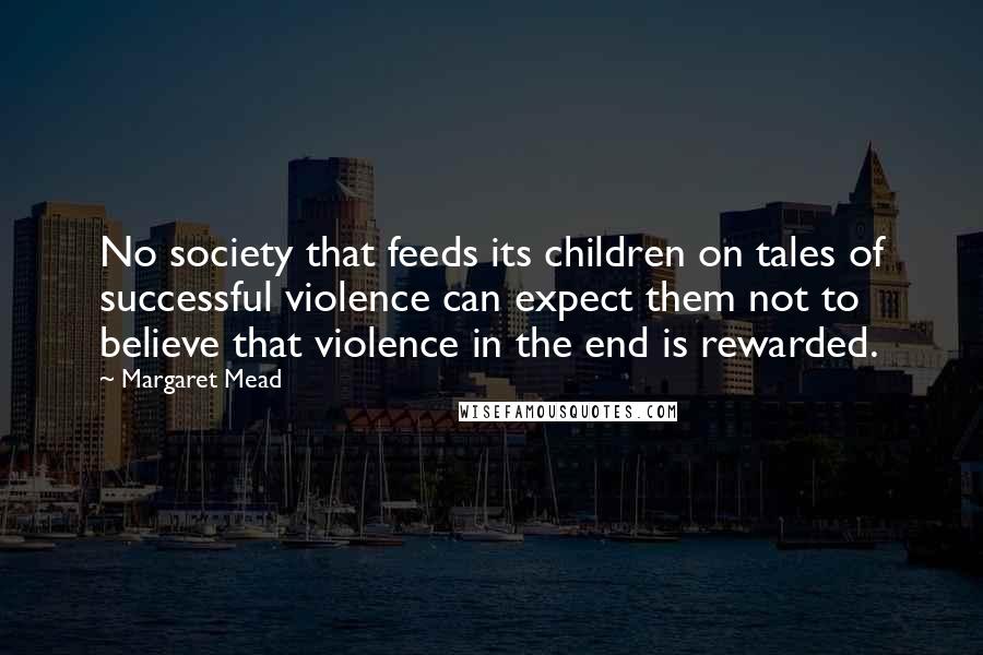 Margaret Mead Quotes: No society that feeds its children on tales of successful violence can expect them not to believe that violence in the end is rewarded.