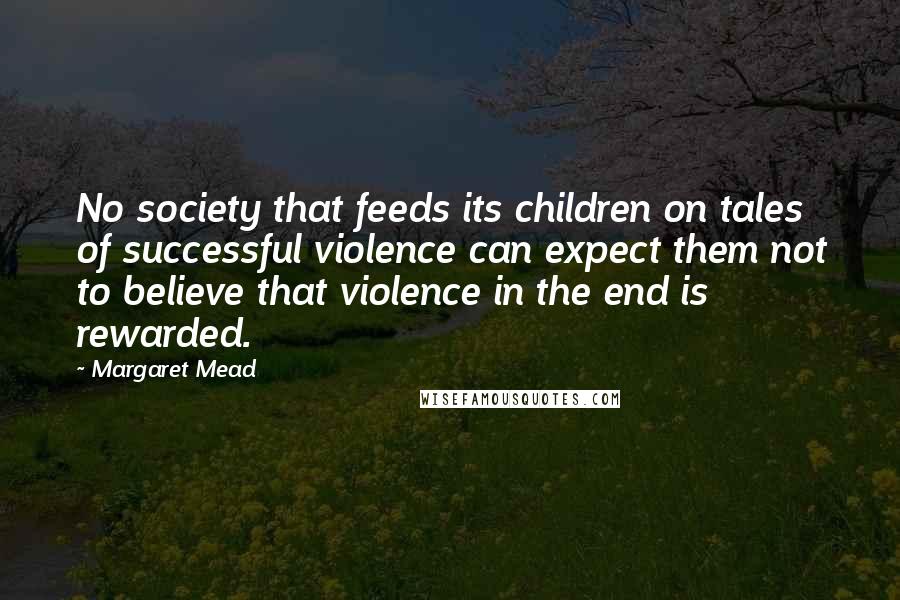 Margaret Mead Quotes: No society that feeds its children on tales of successful violence can expect them not to believe that violence in the end is rewarded.