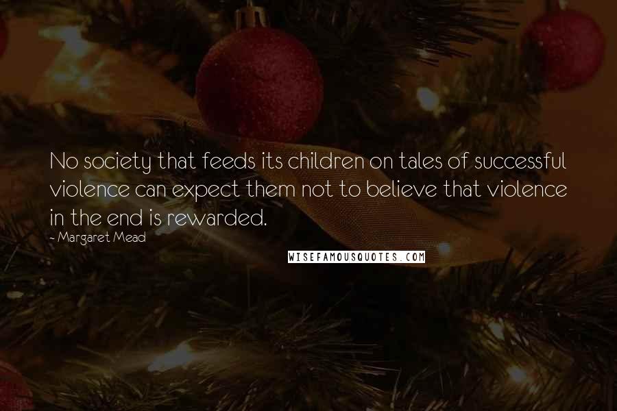 Margaret Mead Quotes: No society that feeds its children on tales of successful violence can expect them not to believe that violence in the end is rewarded.