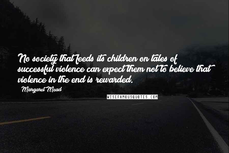 Margaret Mead Quotes: No society that feeds its children on tales of successful violence can expect them not to believe that violence in the end is rewarded.