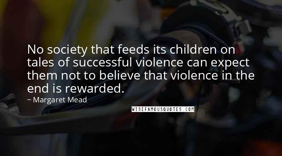 Margaret Mead Quotes: No society that feeds its children on tales of successful violence can expect them not to believe that violence in the end is rewarded.