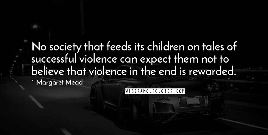 Margaret Mead Quotes: No society that feeds its children on tales of successful violence can expect them not to believe that violence in the end is rewarded.