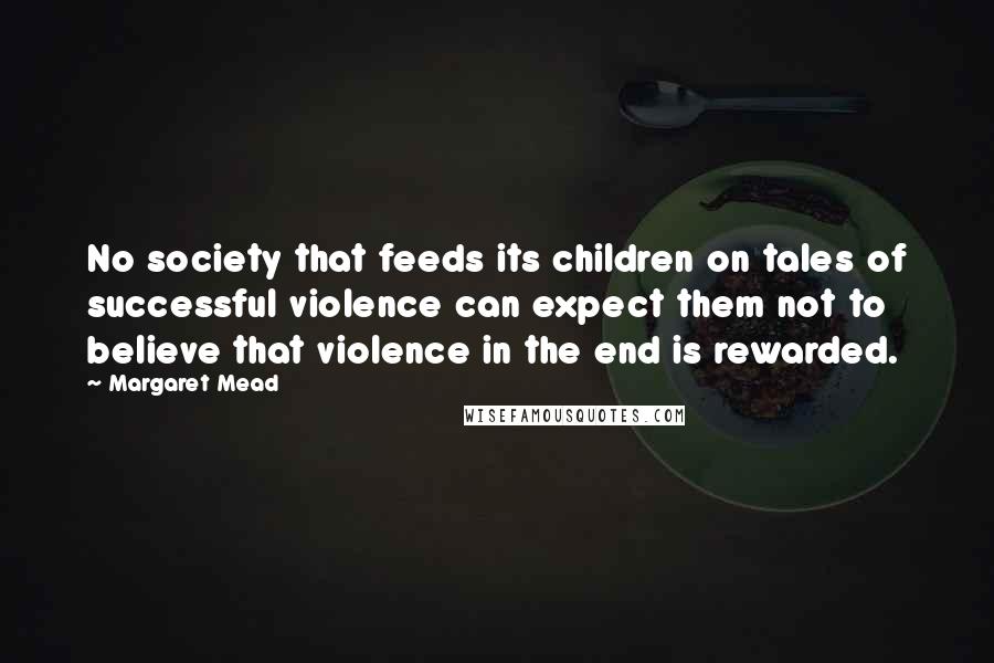 Margaret Mead Quotes: No society that feeds its children on tales of successful violence can expect them not to believe that violence in the end is rewarded.