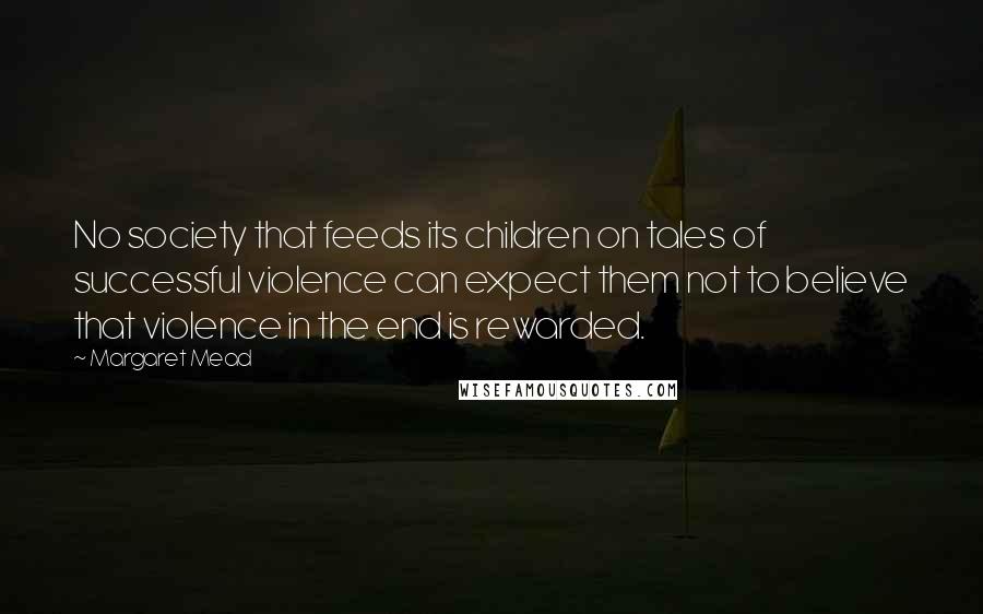 Margaret Mead Quotes: No society that feeds its children on tales of successful violence can expect them not to believe that violence in the end is rewarded.