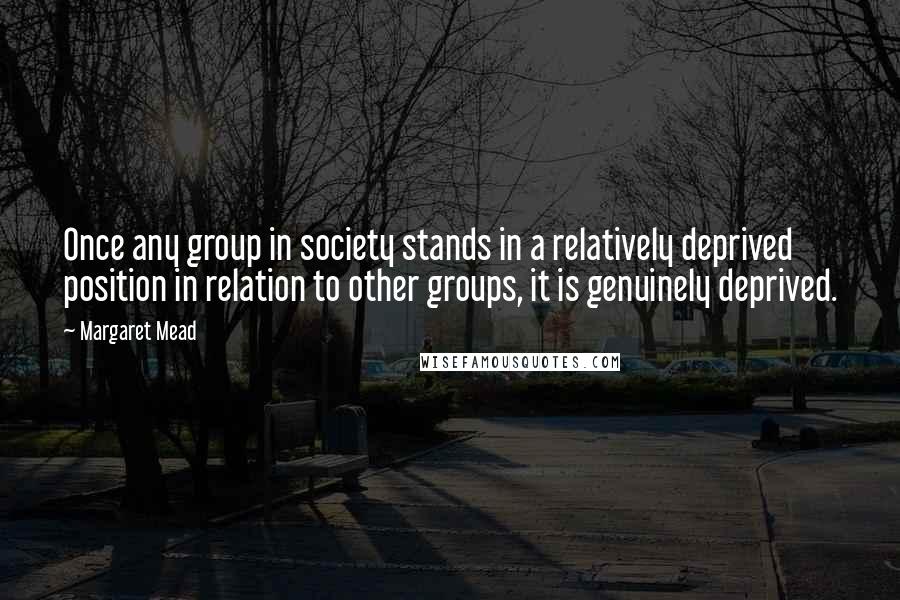 Margaret Mead Quotes: Once any group in society stands in a relatively deprived position in relation to other groups, it is genuinely deprived.