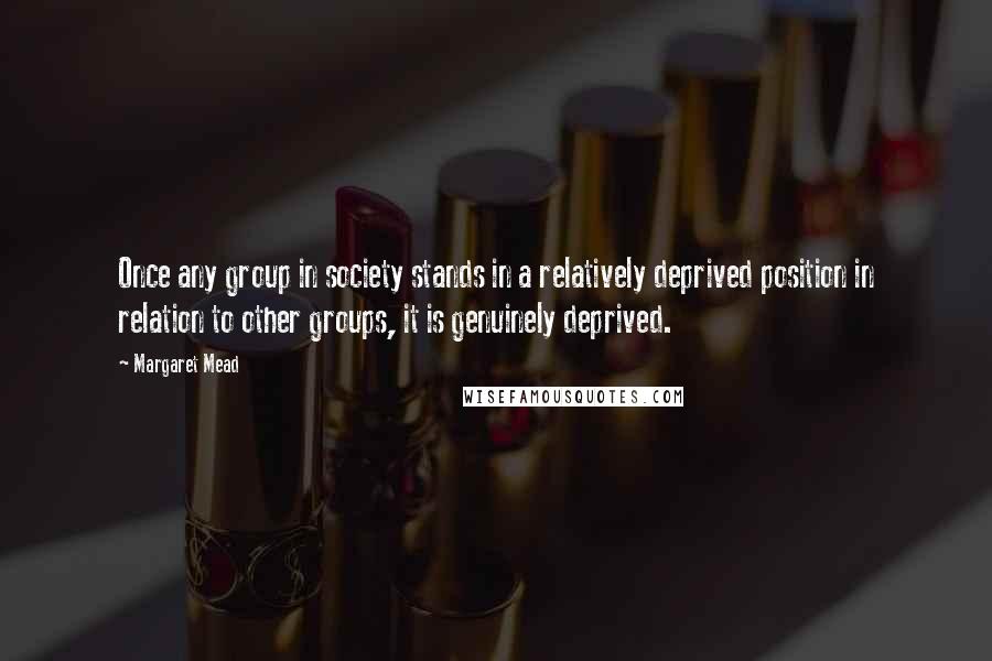 Margaret Mead Quotes: Once any group in society stands in a relatively deprived position in relation to other groups, it is genuinely deprived.