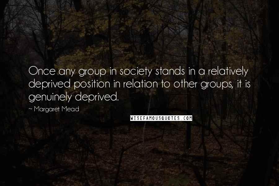 Margaret Mead Quotes: Once any group in society stands in a relatively deprived position in relation to other groups, it is genuinely deprived.
