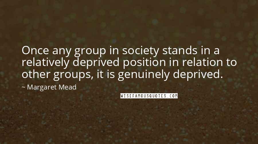 Margaret Mead Quotes: Once any group in society stands in a relatively deprived position in relation to other groups, it is genuinely deprived.