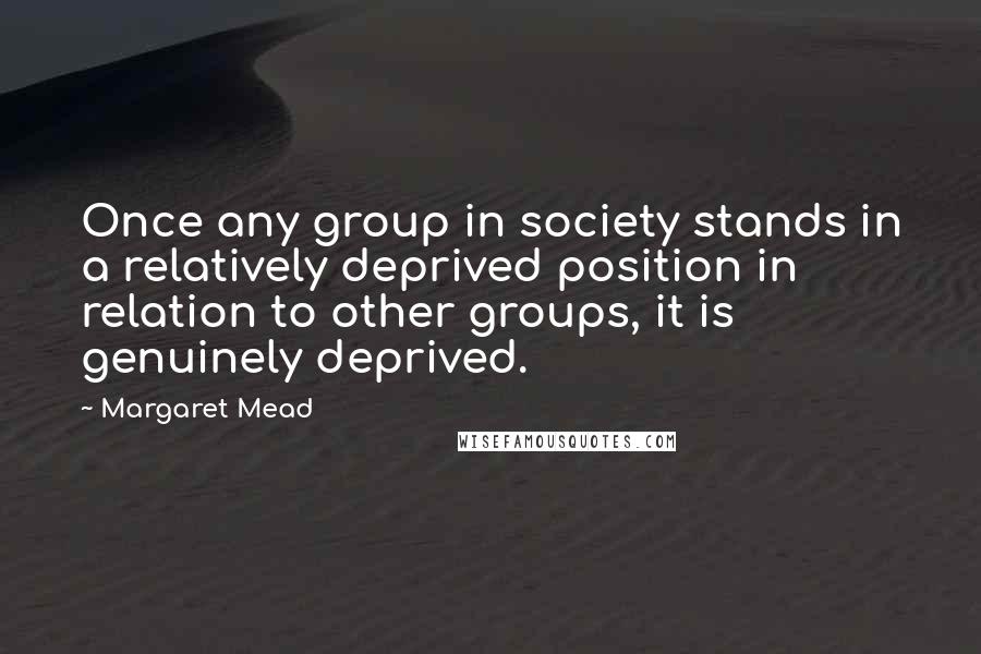 Margaret Mead Quotes: Once any group in society stands in a relatively deprived position in relation to other groups, it is genuinely deprived.