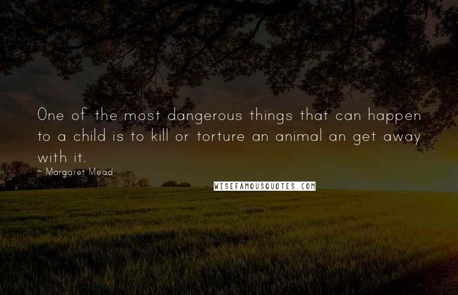 Margaret Mead Quotes: One of the most dangerous things that can happen to a child is to kill or torture an animal an get away with it.