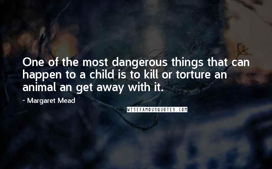Margaret Mead Quotes: One of the most dangerous things that can happen to a child is to kill or torture an animal an get away with it.