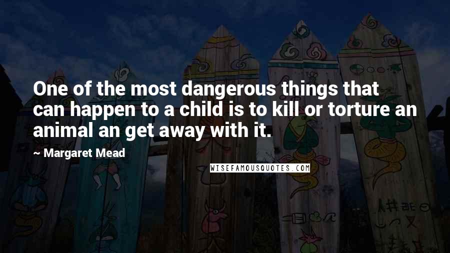 Margaret Mead Quotes: One of the most dangerous things that can happen to a child is to kill or torture an animal an get away with it.