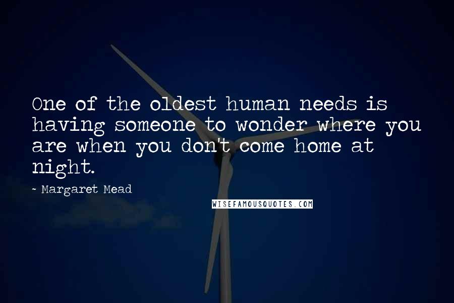 Margaret Mead Quotes: One of the oldest human needs is having someone to wonder where you are when you don't come home at night.