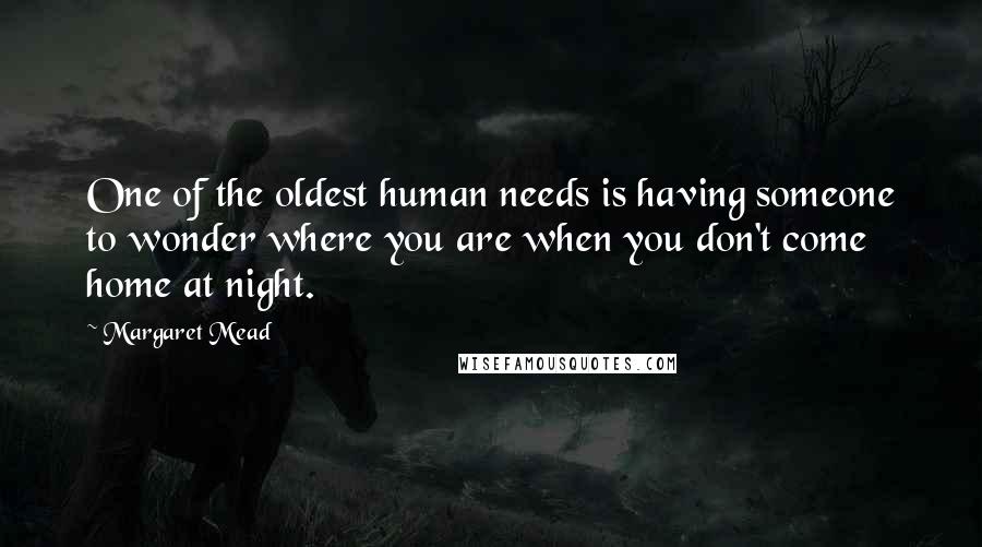 Margaret Mead Quotes: One of the oldest human needs is having someone to wonder where you are when you don't come home at night.