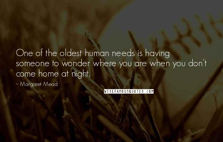 Margaret Mead Quotes: One of the oldest human needs is having someone to wonder where you are when you don't come home at night.