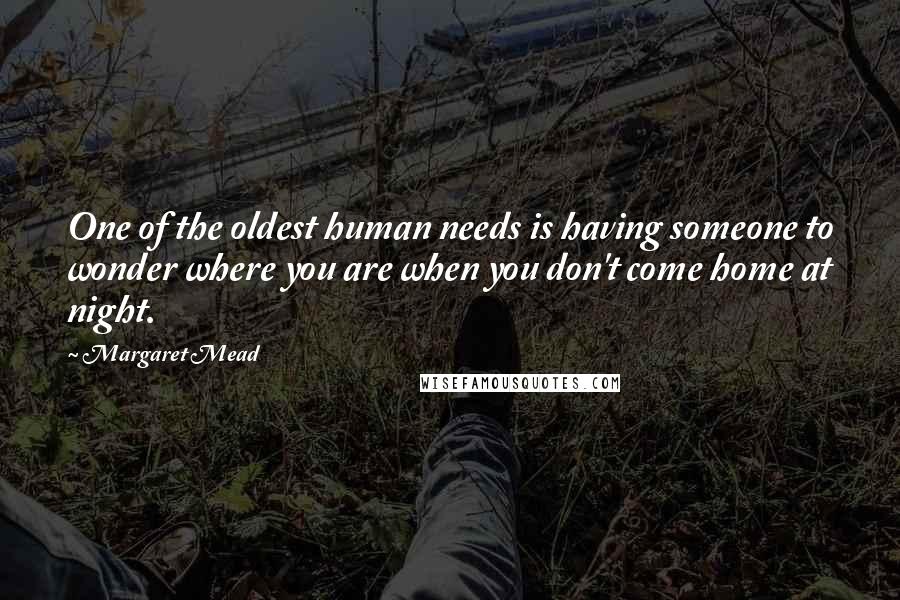 Margaret Mead Quotes: One of the oldest human needs is having someone to wonder where you are when you don't come home at night.