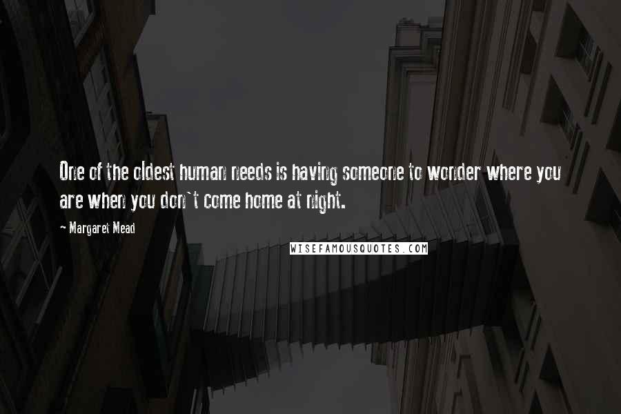 Margaret Mead Quotes: One of the oldest human needs is having someone to wonder where you are when you don't come home at night.