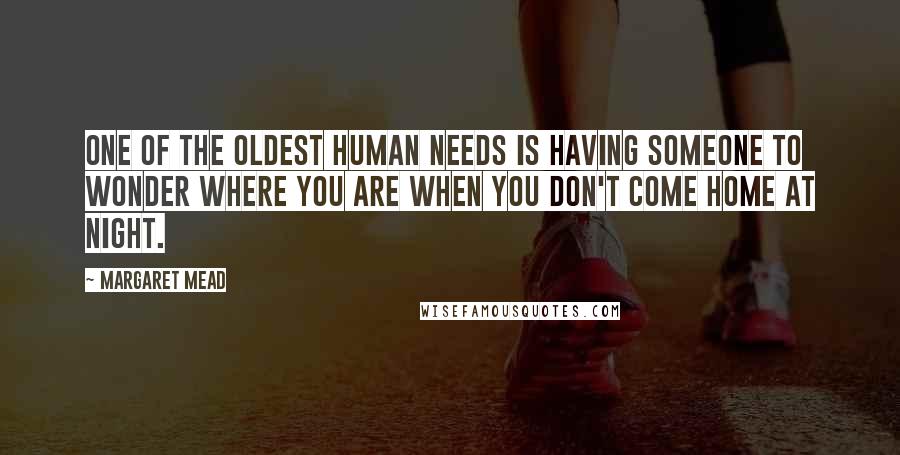 Margaret Mead Quotes: One of the oldest human needs is having someone to wonder where you are when you don't come home at night.